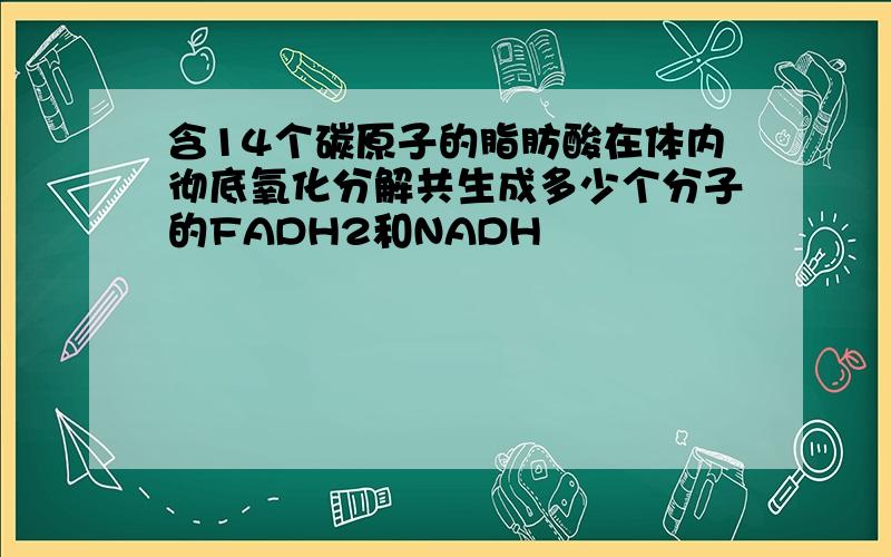 含14个碳原子的脂肪酸在体内彻底氧化分解共生成多少个分子的FADH2和NADH