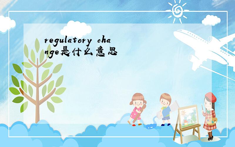 regulatory change是什么意思