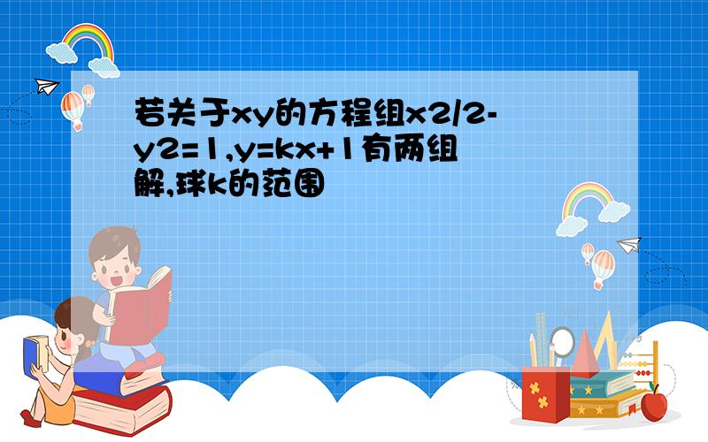 若关于xy的方程组x2/2-y2=1,y=kx+1有两组解,球k的范围