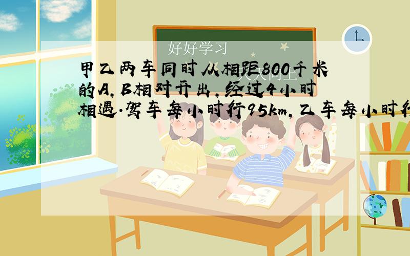 甲乙两车同时从相距800千米的A,B相对开出,经过4小时相遇.驾车每小时行95km,乙车每小时行多少千米?