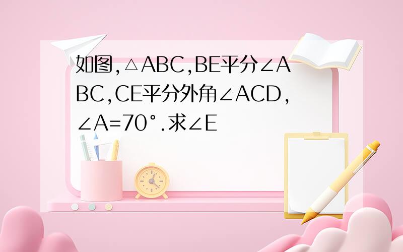 如图,△ABC,BE平分∠ABC,CE平分外角∠ACD,∠A=70°.求∠E