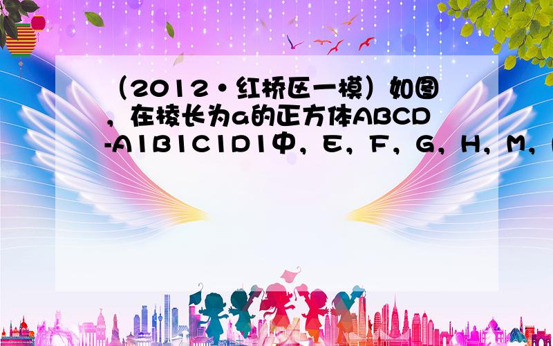 （2012•红桥区一模）如图，在棱长为a的正方体ABCD-A1B1C1D1中，E，F，G，H，M，N分别为棱D1D，DC