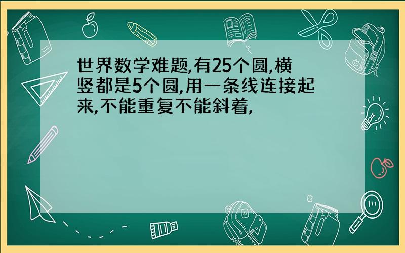 世界数学难题,有25个圆,横竖都是5个圆,用一条线连接起来,不能重复不能斜着,