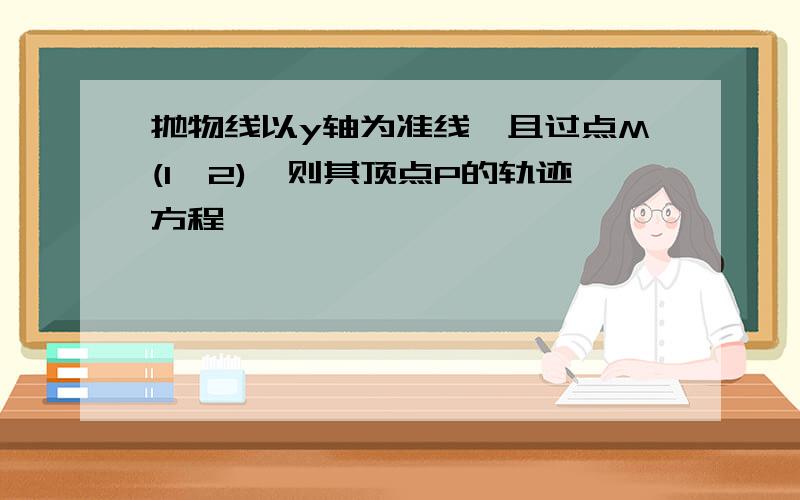 抛物线以y轴为准线,且过点M(1,2),则其顶点P的轨迹方程