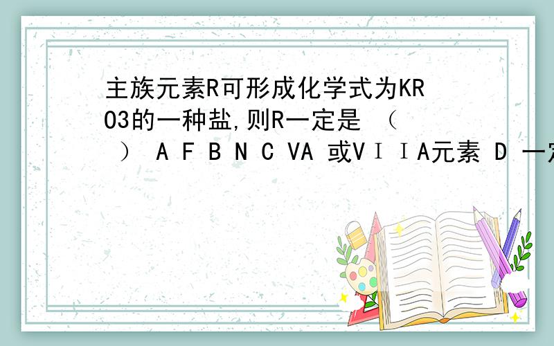 主族元素R可形成化学式为KRO3的一种盐,则R一定是 （ ） A F B N C VA 或VΙΙA元素 D 一定是VA