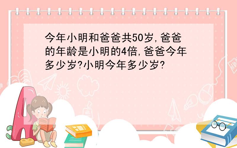 今年小明和爸爸共50岁,爸爸的年龄是小明的4倍,爸爸今年多少岁?小明今年多少岁?