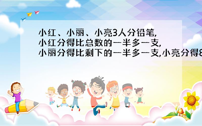 小红、小丽、小亮3人分铅笔,小红分得比总数的一半多一支,小丽分得比剩下的一半多一支,小亮分得8支,