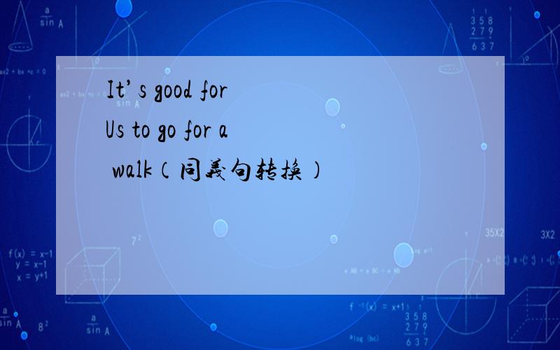 It’s good for Us to go for a walk（同义句转换）