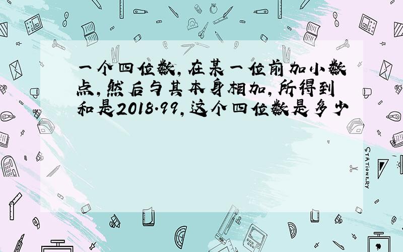 一个四位数,在某一位前加小数点,然后与其本身相加,所得到和是2018.99,这个四位数是多少