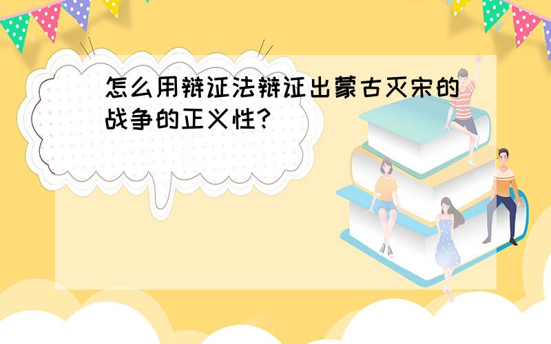 怎么用辩证法辩证出蒙古灭宋的战争的正义性?