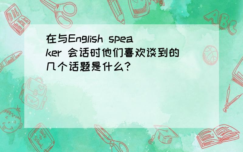 在与English speaker 会话时他们喜欢谈到的几个话题是什么?