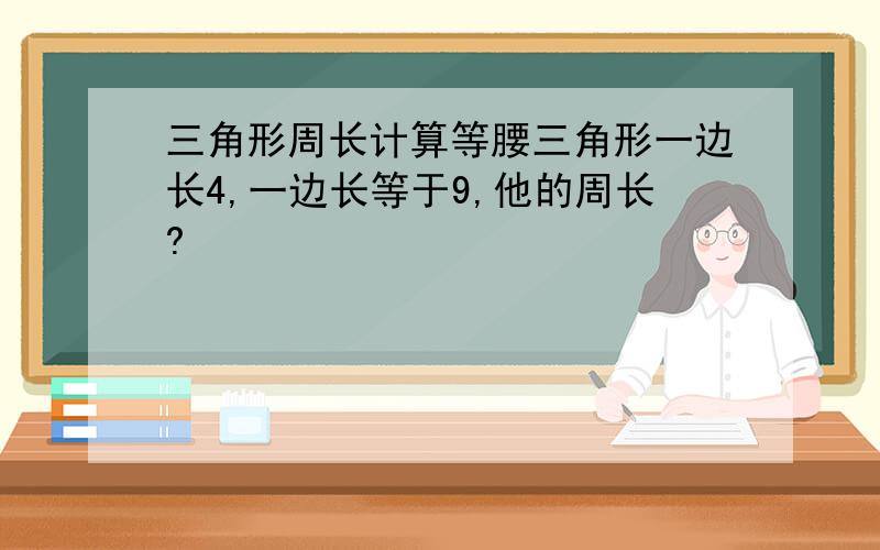 三角形周长计算等腰三角形一边长4,一边长等于9,他的周长?