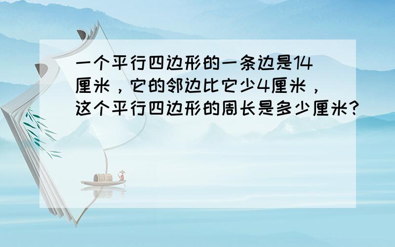 一个平行四边形的一条边是14厘米，它的邻边比它少4厘米，这个平行四边形的周长是多少厘米？