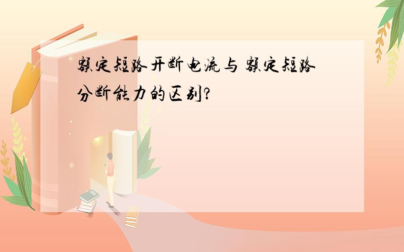 额定短路开断电流与 额定短路分断能力的区别?