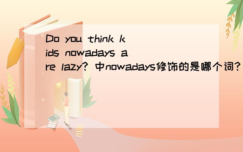 Do you think kids nowadays are lazy? 中nowadays修饰的是哪个词?