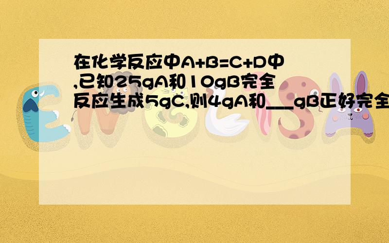 在化学反应中A+B=C+D中,已知25gA和10gB完全反应生成5gC,则4gA和___gB正好完全反应生成___gD.