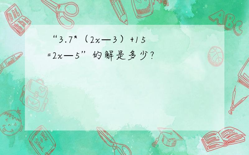 “3.7*（2x—3）+15=2x—5”的解是多少?