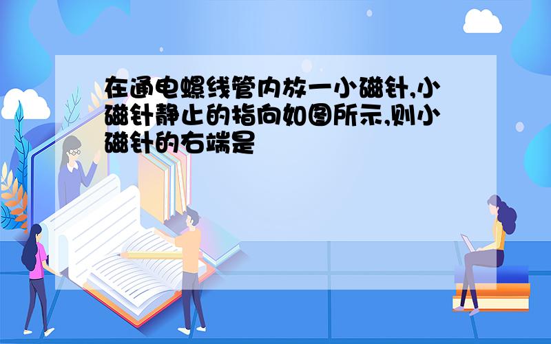 在通电螺线管内放一小磁针,小磁针静止的指向如图所示,则小磁针的右端是