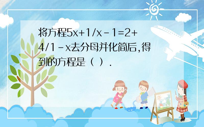 将方程5x+1/x-1=2+4/1-x去分母并化简后,得到的方程是（ ）.