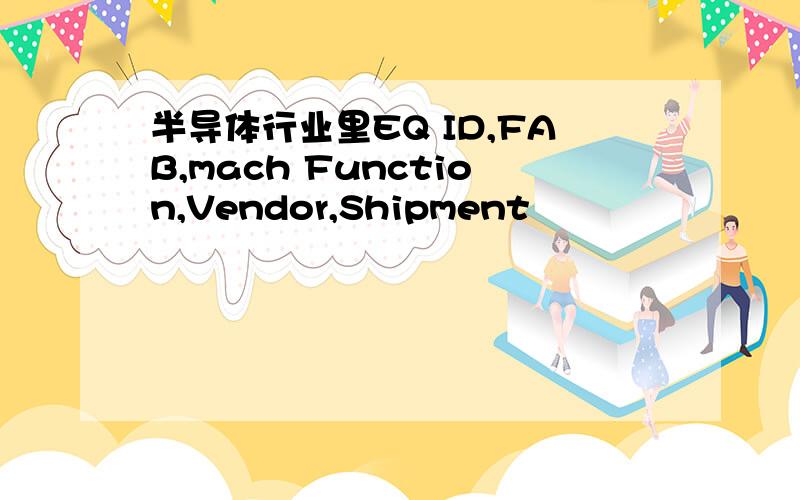 半导体行业里EQ ID,FAB,mach Function,Vendor,Shipment