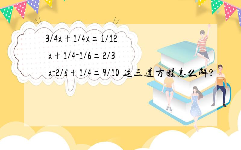 3/4x+1/4x=1/12 x+1/4-1/6=2/3 x-2/5+1/4=9/10 这三道方程怎么解?