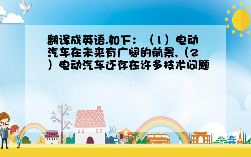 翻译成英语.如下：（1）电动汽车在未来有广阔的前景,（2）电动汽车还存在许多技术问题