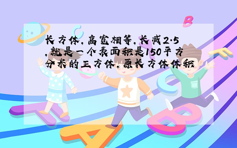 长方体,高宽相等,长减2.5,就是一个表面积是150平方分米的正方体,原长方体体积