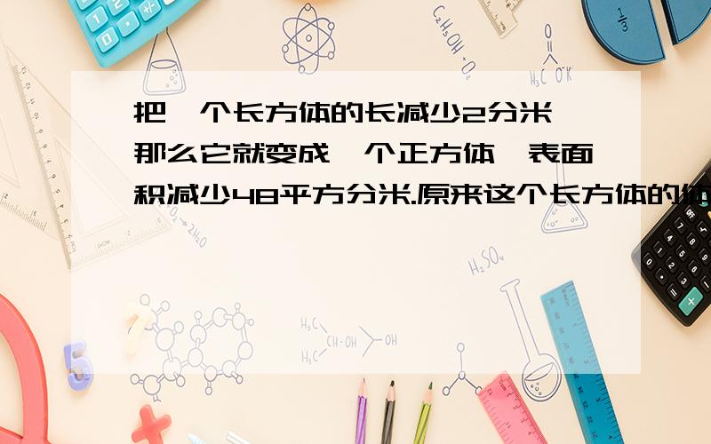 把一个长方体的长减少2分米,那么它就变成一个正方体,表面积减少48平方分米.原来这个长方体的体积是多少?