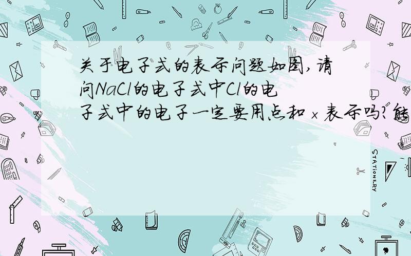 关于电子式的表示问题如图,请问NaCl的电子式中Cl的电子式中的电子一定要用点和×表示吗?能不能全部用点表示?