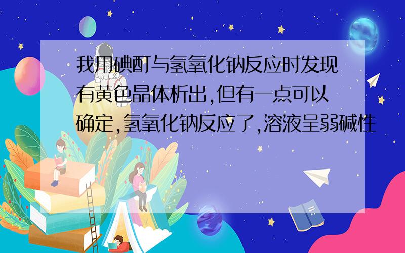 我用碘酊与氢氧化钠反应时发现有黄色晶体析出,但有一点可以确定,氢氧化钠反应了,溶液呈弱碱性