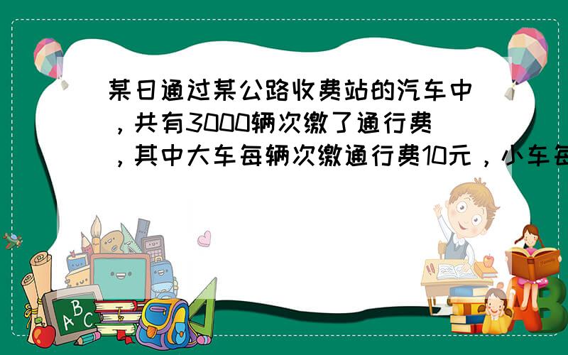 某日通过某公路收费站的汽车中，共有3000辆次缴了通行费，其中大车每辆次缴通行费10元，小车每辆次缴通行费5元．