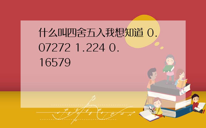 什么叫四舍五入我想知道 0.07272 1.224 0.16579