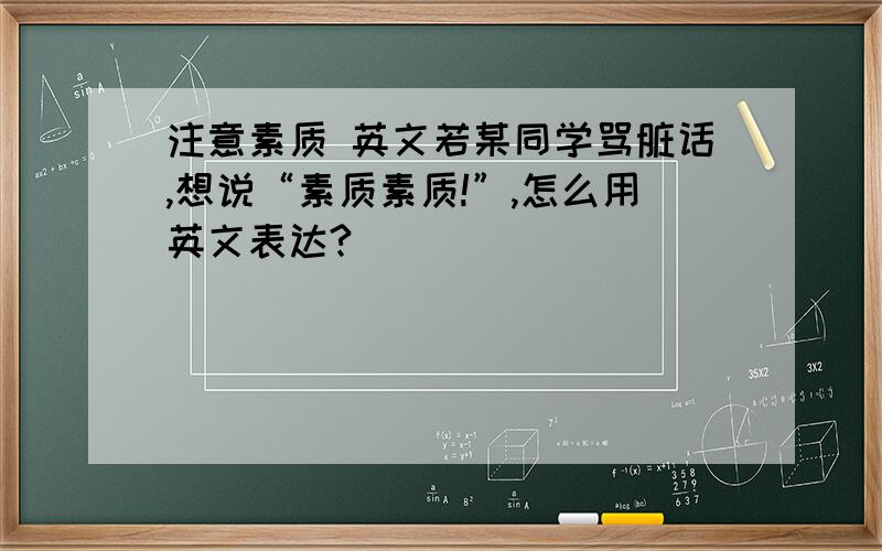 注意素质 英文若某同学骂脏话,想说“素质素质!”,怎么用英文表达?