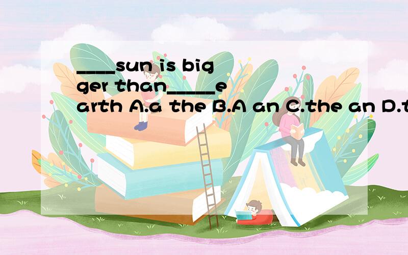 ____sun is bigger than_____earth A.a the B.A an C.the an D.t