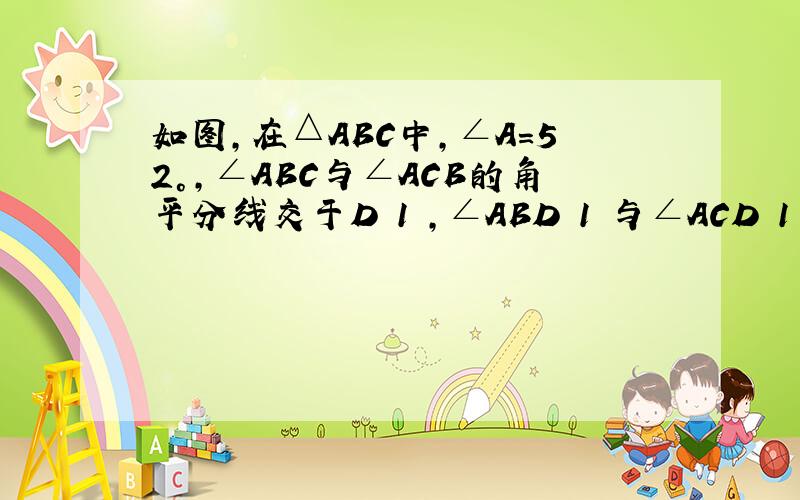 如图，在△ABC中，∠A=52°，∠ABC与∠ACB的角平分线交于D 1 ，∠ABD 1 与∠ACD 1 的角平分线交于