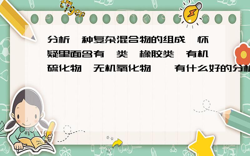 分析一种复杂混合物的组成,怀疑里面含有烃类、橡胶类、有机硫化物、无机氧化物……有什么好的分析手段?