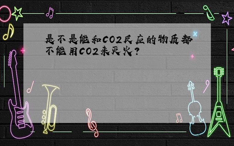 是不是能和CO2反应的物质都不能用CO2来灭火?