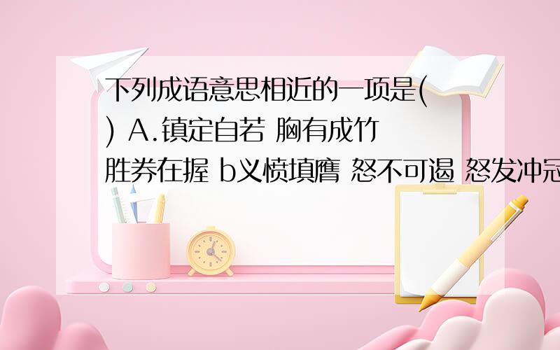 下列成语意思相近的一项是( ) A.镇定自若 胸有成竹 胜券在握 b义愤填膺 怒不可遏 怒发冲冠 c向偶而泣 惨绝