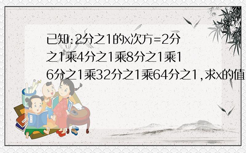 已知:2分之1的x次方=2分之1乘4分之1乘8分之1乘16分之1乘32分之1乘64分之1,求x的值.