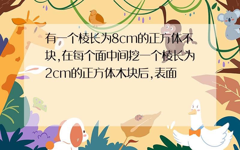 有一个棱长为8cm的正方体不块,在每个面中间挖一个棱长为2cm的正方体木块后,表面