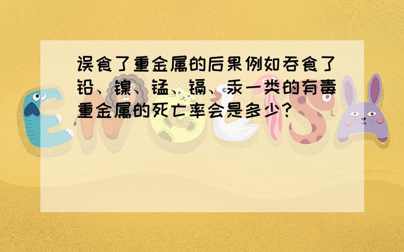 误食了重金属的后果例如吞食了铅、镍、锰、镉、汞一类的有毒重金属的死亡率会是多少?