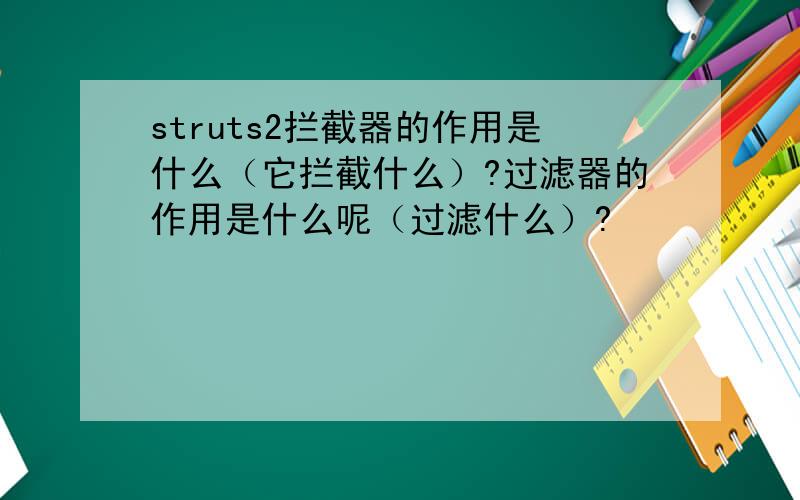 struts2拦截器的作用是什么（它拦截什么）?过滤器的作用是什么呢（过滤什么）?