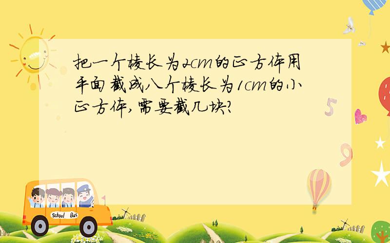 把一个棱长为2cm的正方体用平面截成八个棱长为1cm的小正方体,需要截几块?