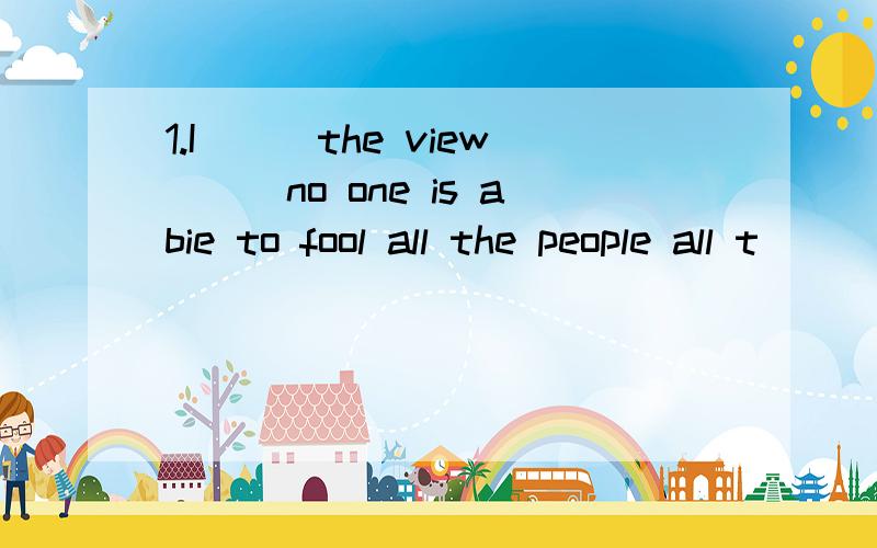 1.I___the view___no one is abie to fool all the people all t