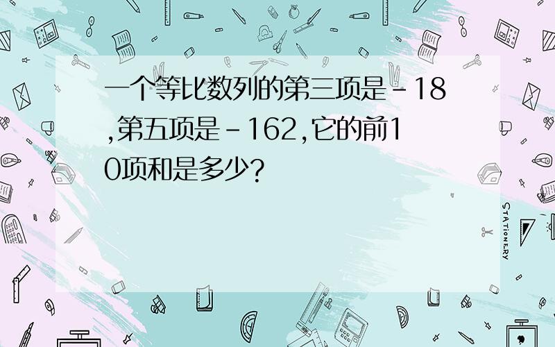 一个等比数列的第三项是-18,第五项是-162,它的前10项和是多少?