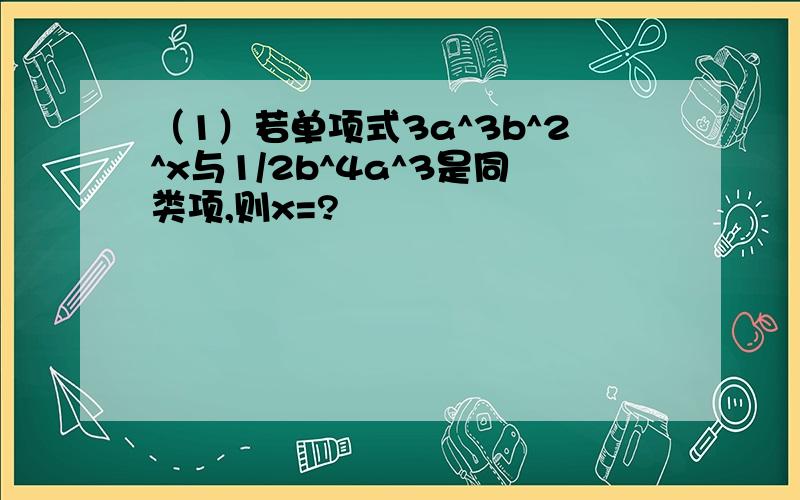 （1）若单项式3a^3b^2^x与1/2b^4a^3是同类项,则x=?