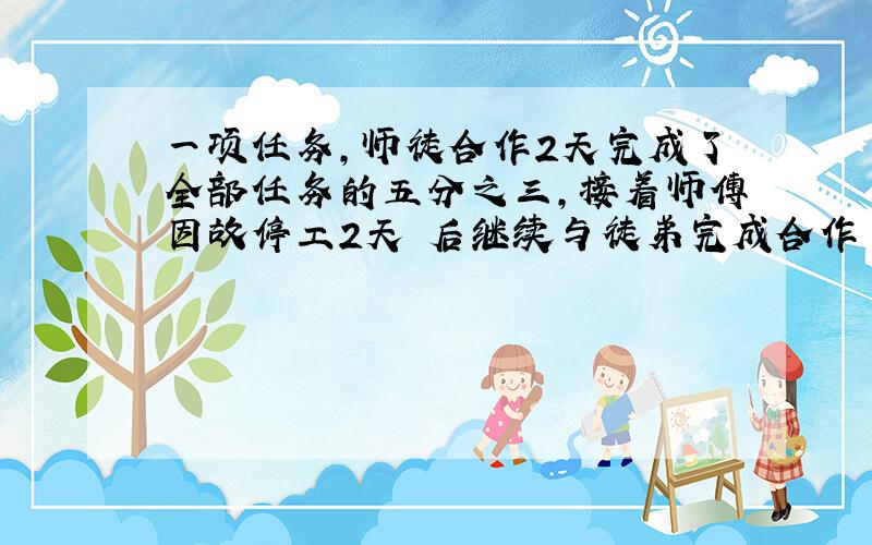 一项任务,师徒合作2天完成了全部任务的五分之三,接着师傅因故停工2天 后继续与徒弟完成合作 已知师徒的