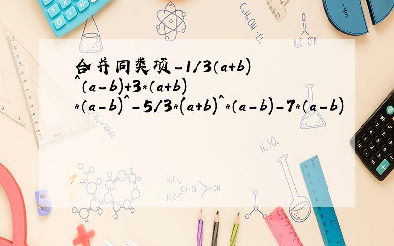 合并同类项－1/3（a+b)＾（a-b)＋3*（a+b)*（a-b)＾－5/3*(a+b)＾*（a-b)-7*（a-b)