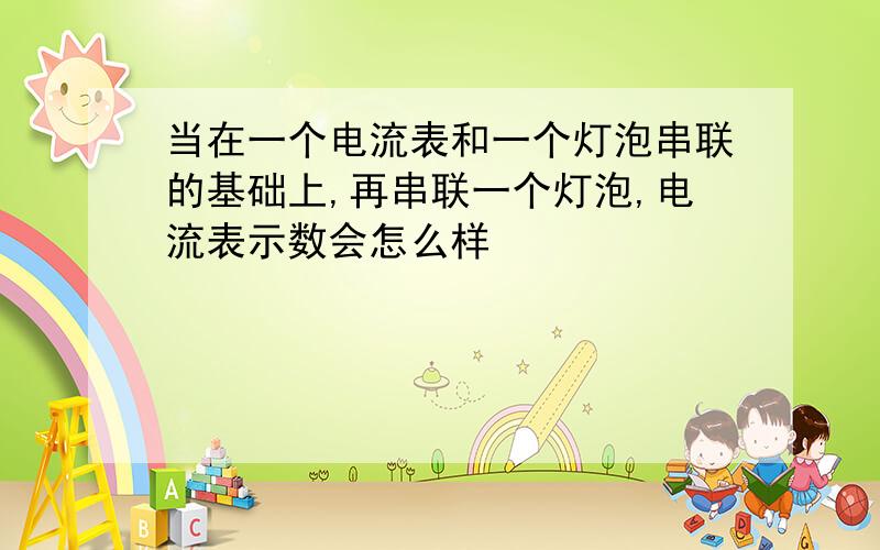 当在一个电流表和一个灯泡串联的基础上,再串联一个灯泡,电流表示数会怎么样