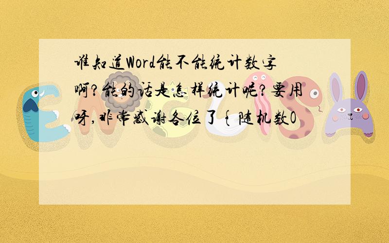 谁知道Word能不能统计数字啊?能的话是怎样统计呢?要用呀,非常感谢各位了{随机数O